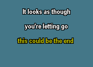 It looks as though

you're letting go

this could be the end