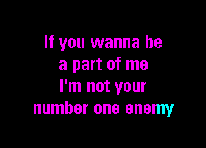 If you wanna be
a part of me

I'm not your
number one enemy