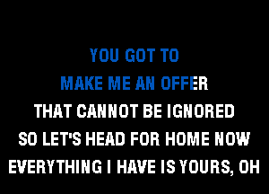 YOU GOT TO
MAKE ME AN OFFER
THAT CANNOT BE IGNORED
SO LET'S HEAD FOR HOME HOW
EVERYTHING I HAVE IS YOURS, 0H