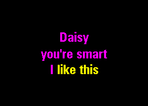 Daisy

you're smart
I like this