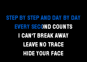 STEP BY STEP AND DAY BY DAY
EVERY SECOND COUNTS
I CAN'T BREAK AWAY
LEAVE H0 TRRCE
HIDE YOUR FACE