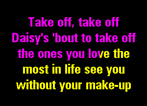 Take off, take off
Daisy's 'hout to take off
the ones you love the
most in life see you
without your make-up