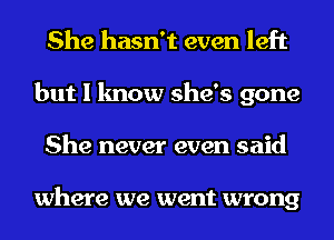 She hasn't even left
but I know she's gone
She never even said

where we went wrong