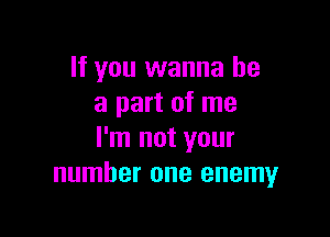 If you wanna be
a part of me

I'm not your
number one enemy