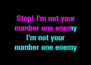 Stop! I'm not your
number one enemy

I'm not your
number one enemy