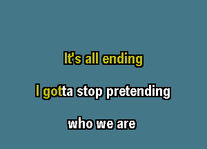 It's all ending

I gotta stop pretending

who we are