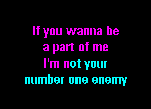 If you wanna be
a part of me

I'm not your
number one enemy