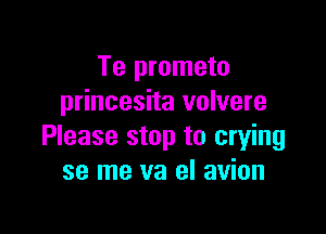 Te prometo
princesita volvere

Please stop to crying
se me va el avion