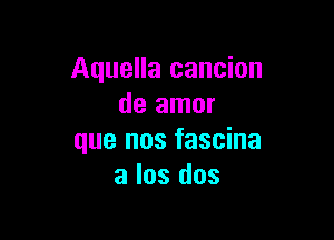 Aquella cancion
de amor

que nos fascina
a los dos