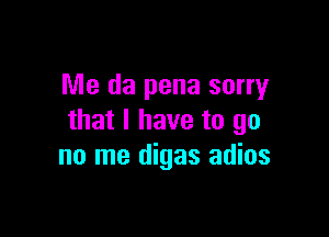 Me da pena sorry

that I have to go
no me digas adios