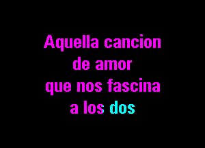 Aquella cancion
de amor

que nos fascina
a los dos