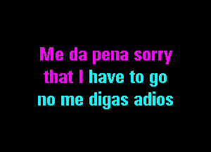 Me da pena sorry

that I have to go
no me digas adios