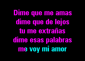 Dime que me amas
dime que de leios
tu me extraflas
dime esas palabras

me voy mi amor l