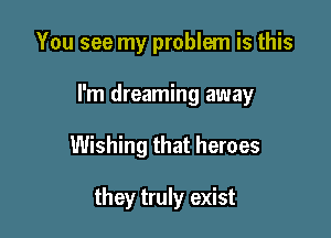 You see my problem is this
I'm dreaming away

Wishing that heroes

they truly exist