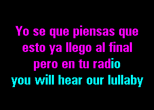 Yo se que piensas que
esto ya Ilego al final

pero en tu radio
you will hear our lullabyr