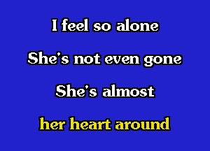 I feel so alone

She's not even gone

She's almost

her heart around