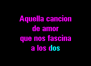 Aquella cancion
de amor

que nos fascina
a los dos