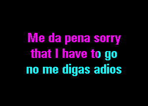 Me da pena sorry

that I have to go
no me digas adios