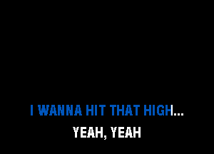 I WANNA HIT THAT HIGH...
YEAH, YEAH