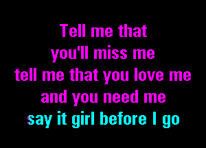 Tell me that
you'll miss me

tell me that you love me
and you need me
say it girl before I go