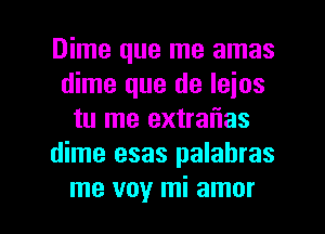 Dime que me amas
dime que de leios
tu me extraflas
dime esas palabras

me voy mi amor l