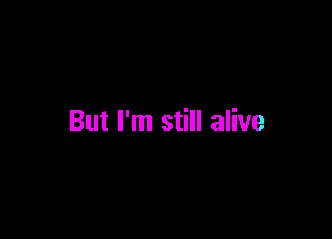 But I'm still alive