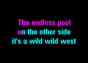 The endless pool

on the other side
it's a wild wild west