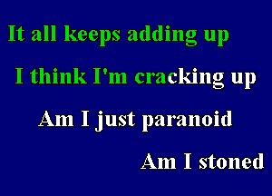 It all keeps adding up
I think I'm cracking up
Am I just paranoid

Am I stoned