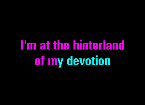 I'm at the hinterland

of my devotion