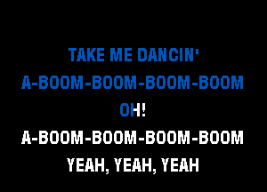 TAKE ME DANCIH'
A-BOOM-BOOM-BOOM-BOOM
0H!
A-BOOM-BOOM-BOOM-BOOM
YEAH, YEAH, YEAH