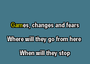 Games, changes and fears

Where will they go from here

When will they stop