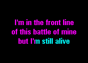 I'm in the front line

of this battle of mine
but I'm still alive