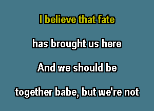 I believe that fate

has brought us here

And we should be

together babe, but we're not