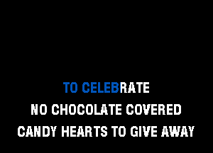 T0 CELEBRATE
H0 CHOCOLATE COVERED
CAN DY HEARTS TO GIVE AWAY