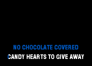 H0 CHOCOLATE COVERED
CANDY HEARTS TO GIVE AWAY
