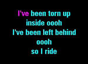 I've been torn up
inside oooh

I've been left behind
oooh
so I ride