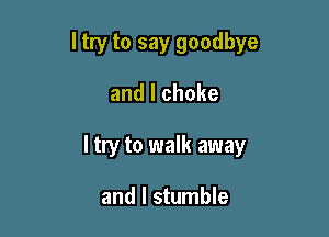 ltry to say goodbye

and l choke

I try to walk away

and I stumble