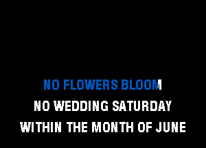 H0 FLOWERS BLOOM
H0 WEDDING SATURDAY
WITHIN THE MONTH OF JUNE