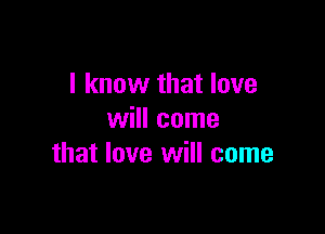 I know that love

will come
that love will come