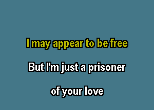 I may appear to be free

But I'm just a prisoner

of your love