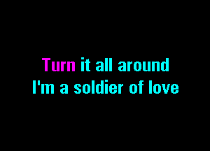Turn it all around

I'm a soldier of love