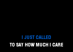 I JUST CALLED
TO SAY HOW MUCH I CARE