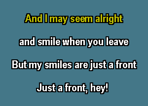 And I may seem alright

and smile when you leave

But my smiles arejust a front

Just a front, hey!