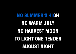 H0 SUMMEB'S HIGH
N0 WARM JULY

NO HARVEST MOON
T0 LIGHT ONE TENDER
AUGUST NIGHT