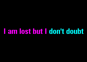 I am lost but I don't doubt