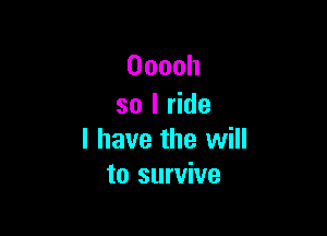 Ooooh
so I ride

I have the will
to survive