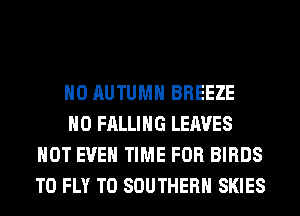 H0 AUTUMN BREEZE

H0 FALLING LEAVES
NOT EVEN TIME FOR BIRDS
T0 FLY T0 SOUTHERN SKIES