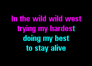 In the wild wild west
trying my hardest

doing my best
to stay alive