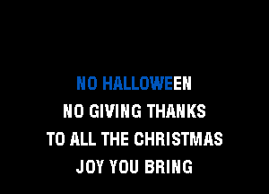 N0 HALLOWEEN

NO GIVING THANKS
TO ALL THE CHRISTMAS
JOY YOU BRING
