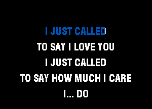 I JUST CALLED
TO SAY I LOVE YOU

I JUST CALLED
TO SAY HOW MUCH I CARE
I... DO